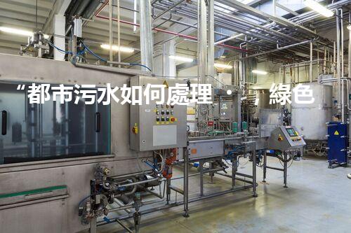 “都市污水如何處理，綠色科技引領環(huán)保新篇章”